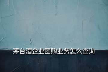 茅臺酒企業(yè)團(tuán)購業(yè)務(wù)怎么查詢