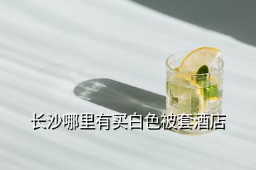 長(zhǎng)沙哪里有買白色被套酒店