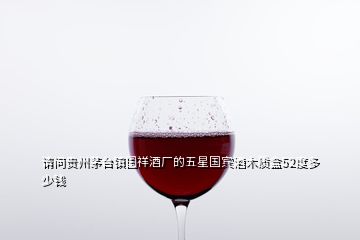請(qǐng)問(wèn)貴州茅臺(tái)鎮(zhèn)國(guó)祥酒廠的五星國(guó)賓酒木質(zhì)盒52度多少錢(qián)