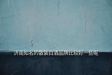 濟(jì)南知名的散裝白酒品牌比較好一些呢