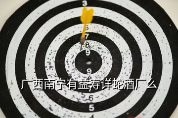 廣西南寧有益壽詳蛇酒廠么