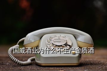 國威酒業(yè)為什么不生產(chǎn)金質酒