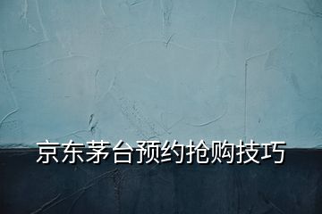 京東茅臺(tái)預(yù)約搶購技巧