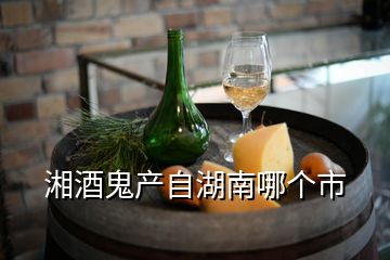 湘酒鬼產(chǎn)自湖南哪個(gè)市