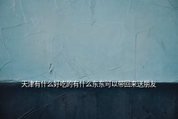 天津有什么好吃的有什么東東可以帶回來送朋友