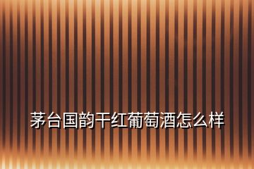 茅臺(tái)國(guó)韻干紅葡萄酒怎么樣