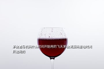 茅臺(tái)酒有機(jī)碼什么時(shí)間開始用的飛天茅臺(tái)溯源碼是啥時(shí)間開始用的