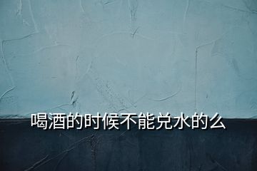 喝酒的時候不能兌水的么
