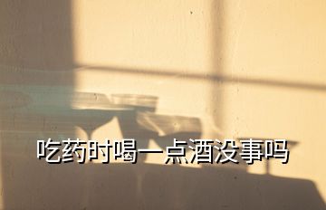 吃藥時(shí)喝一點(diǎn)酒沒事嗎