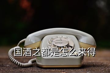 國(guó)酒之都是怎么來(lái)得