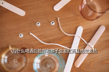 為什么喝酒后臉部和脖子會(huì)發(fā)紅而且感覺(jué)發(fā)熱