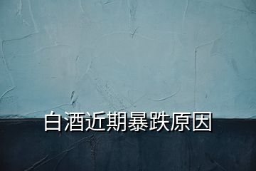 白酒近期暴跌原因