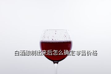 白酒釀制出來后怎么確定零售價格