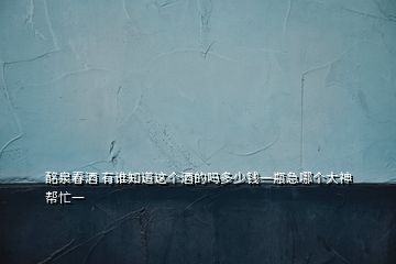 酩泉春酒 有誰知道這個酒的嗎多少錢一瓶急哪個大神幫忙一