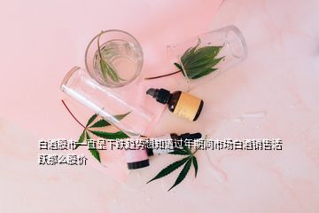 白酒股市一直呈下跌趨勢(shì)想知道過(guò)年期間市場(chǎng)白酒銷售活躍那么股價(jià)