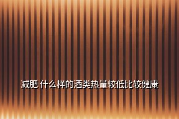 減肥 什么樣的酒類(lèi)熱量較低比較健康