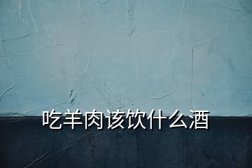 吃羊肉該飲什么酒