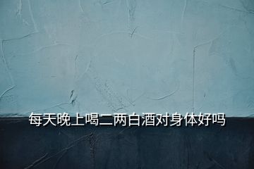 每天晚上喝二兩白酒對身體好嗎