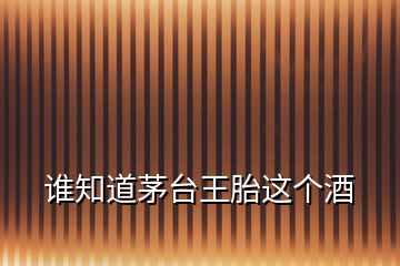 誰知道茅臺(tái)王胎這個(gè)酒