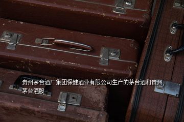 貴州茅臺酒廠集團(tuán)保健酒業(yè)有限公司生產(chǎn)的茅臺酒和貴州茅臺酒股