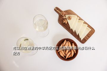可以泡在酒里的中草藥配方主治腰腿疼請(qǐng)問(wèn)都有什么配方