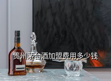 貴州茅臺酒加盟費(fèi)用多少錢