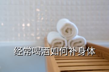 經(jīng)常喝酒如何補身體