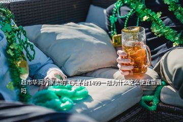 超市華潤(rùn)萬家賣的飛天茅臺(tái)1499一瓶為什么這么便宜靠譜嗎