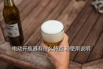 電動(dòng)開(kāi)瓶器有什么特點(diǎn) 和使用說(shuō)明