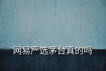 網(wǎng)易嚴(yán)選茅臺(tái)真的嗎