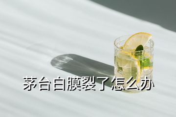 茅臺(tái)白膜裂了怎么辦