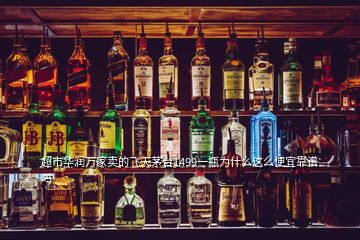 超市華潤萬家賣的飛天茅臺(tái)1499一瓶為什么這么便宜靠譜嗎
