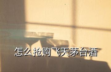 怎么搶購飛天茅臺(tái)酒
