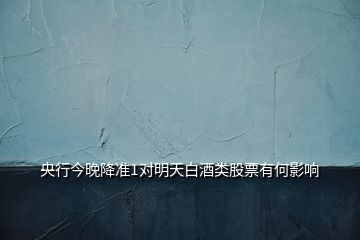 央行今晚降準(zhǔn)1對(duì)明天白酒類股票有何影響