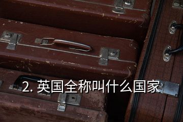 2. 英國全稱叫什么國家