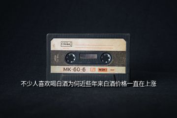 不少人喜歡喝白酒為何近些年來白酒價格一直在上漲