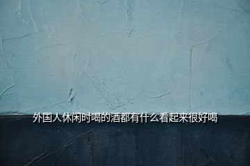 外國人休閑時(shí)喝的酒都有什么看起來很好喝