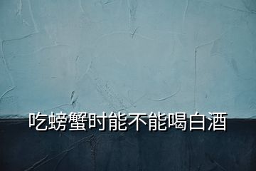 吃螃蟹時(shí)能不能喝白酒