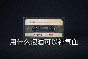 用什么泡酒可以補氣血