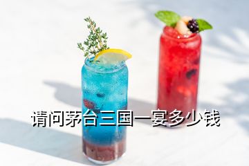 請(qǐng)問(wèn)茅臺(tái)三國(guó)一宴多少錢(qián)