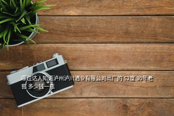 哪位達人知道瀘州瀘川酒業(yè)有限公司出廠的 52度 30年老窖 多少錢一瓶