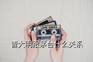 曹大明跟茅臺(tái)什么關(guān)系