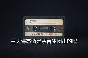 蘭天海霞酒是茅臺(tái)集團(tuán)出的嗎