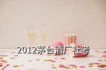 2012茅臺(tái)酒廠(chǎng)社考