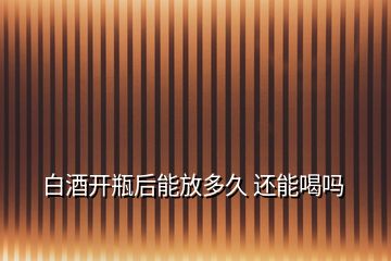 白酒開(kāi)瓶后能放多久 還能喝嗎