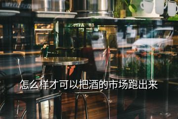 怎么樣才可以把酒的市場(chǎng)跑出來
