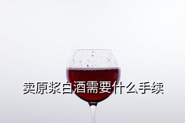 賣(mài)原漿白酒需要什么手續(xù)