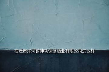 宿遷市洋河鎮(zhèn)神功保健酒業(yè)有限公司怎么樣