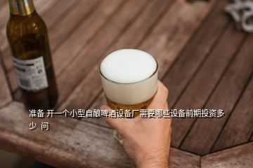 準備 開一個小型自釀啤酒設備廠需要哪些設備前期投資多少  問