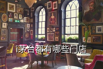 i茅臺(tái)都有哪些門店